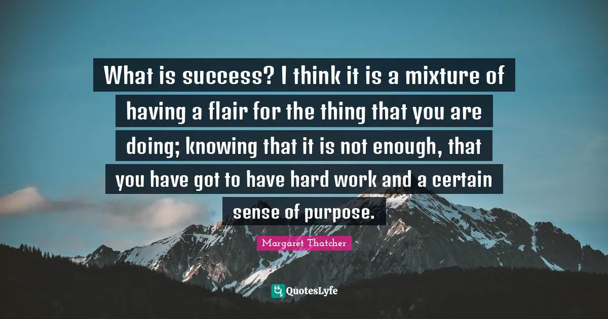 What is success? I think it is a mixture of having a flair for the thing that you are doing; knowing that it is not enough, that you have got to have hard work and a certain sense of purpose.