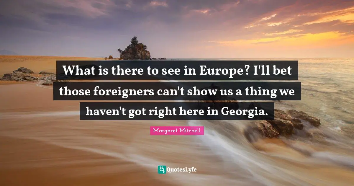 What is there to see in Europe? I'll bet those foreigners can't show us a thing we haven't got right here in Georgia.
