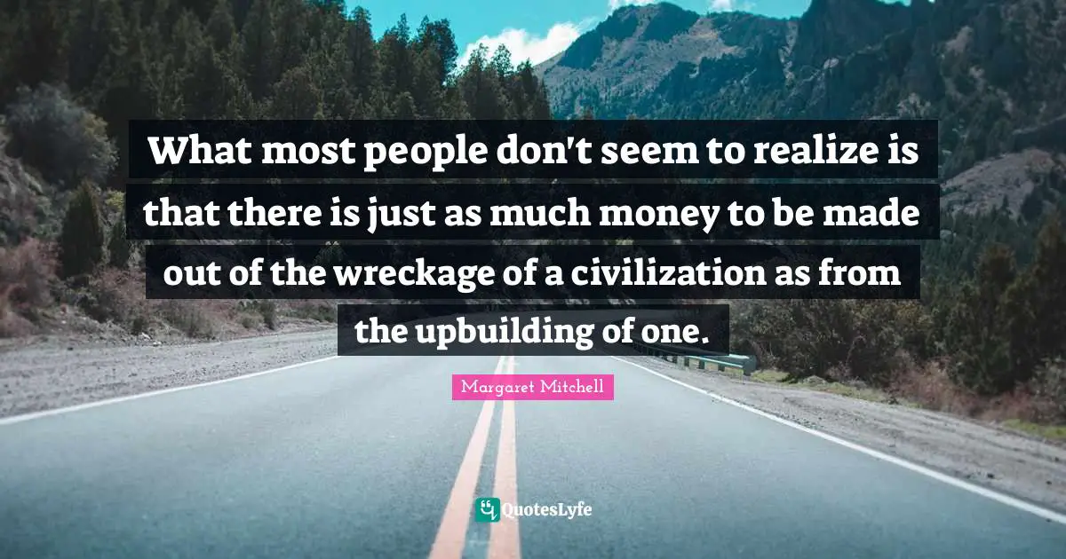 What most people don't seem to realize is that there is just as much money to be made out of the wreckage of a civilization as from the upbuilding of one.