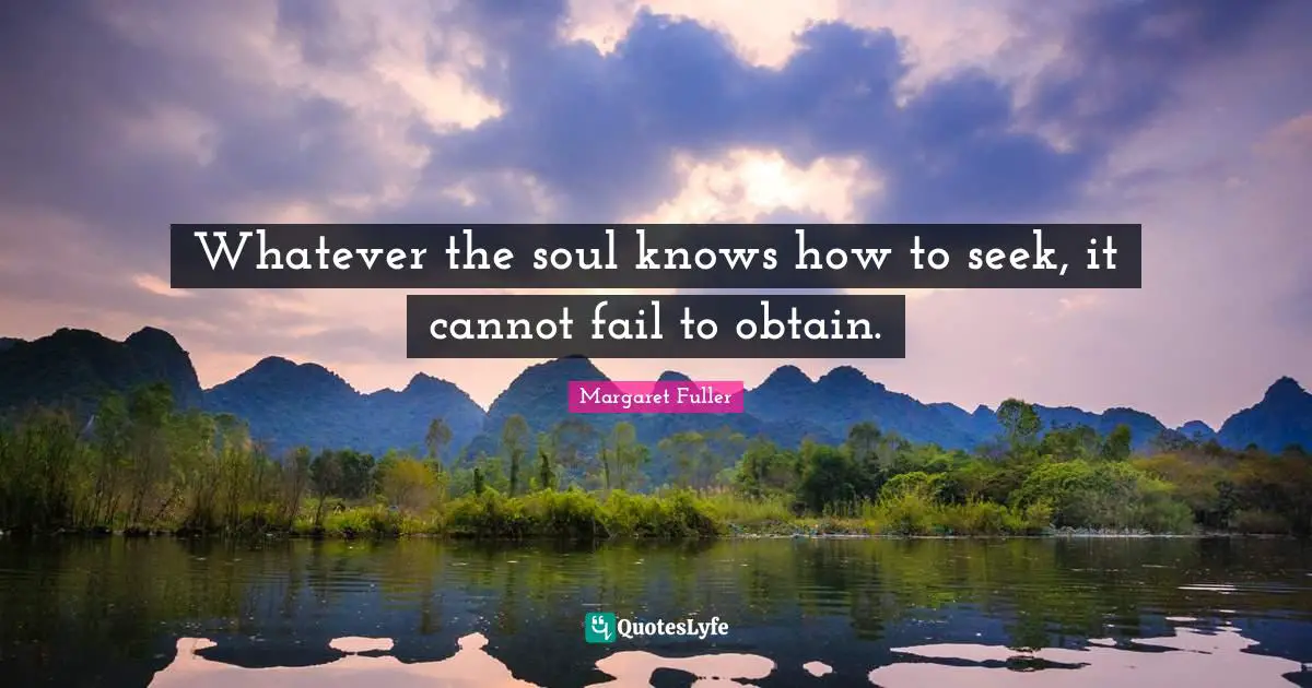 Whatever the soul knows how to seek, it cannot fail to obtain.