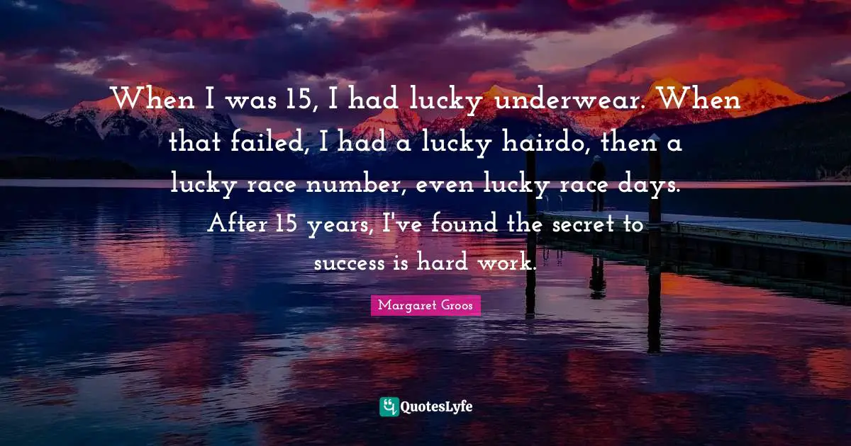 When I was 15, I had lucky underwear. When that failed, I had a lucky hairdo, then a lucky race number, even lucky race days. After 15 years, I've found the secret to success is hard work.
