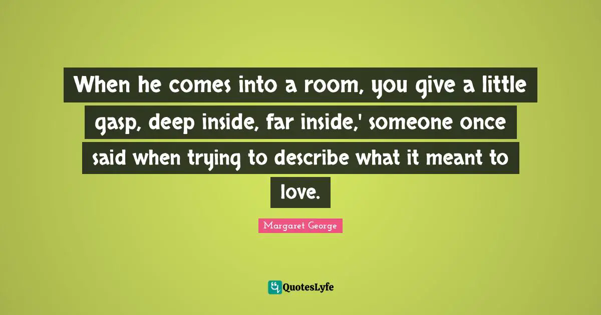 When he comes into a room, you give a little gasp, deep inside, far inside,' someone once said when trying to describe what it meant to love.