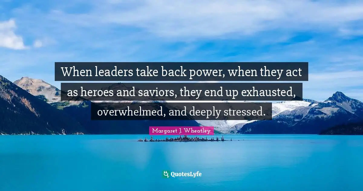 Margaret J. Wheatley Quotes: "When leaders take back power, when they act as heroes and saviors, they end up exhausted, overwhelmed, and deeply stressed."