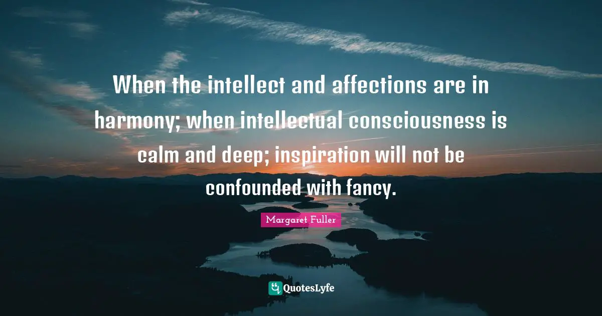 When the intellect and affections are in harmony; when intellectual consciousness is calm and deep; inspiration will not be confounded with fancy.