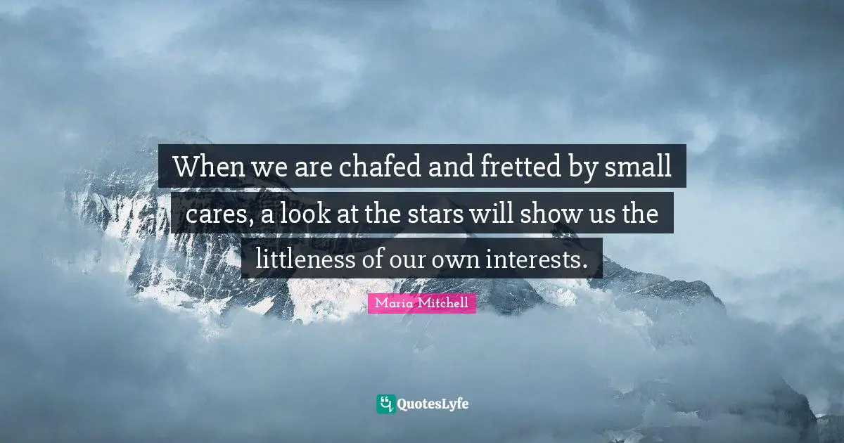 Maria Mitchell Quotes: "When we are chafed and fretted by small cares, a look at the stars will show us the littleness of our own interests."