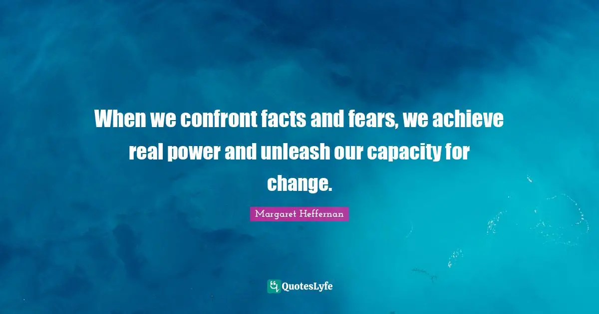 When we confront facts and fears, we achieve real power and unleash our capacity for change.