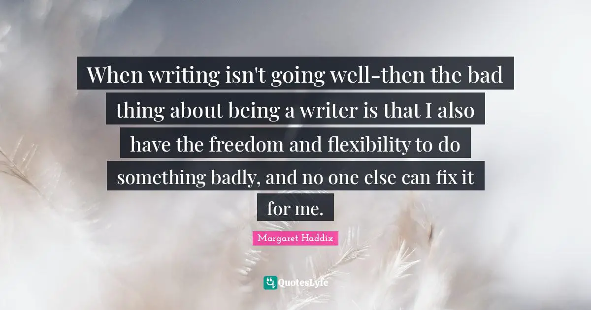 When writing isn't going well-then the bad thing about being a writer is that I also have the freedom and flexibility to do something badly, and no one else can fix it for me.
