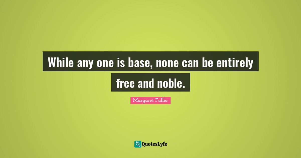 While any one is base, none can be entirely free and noble.
