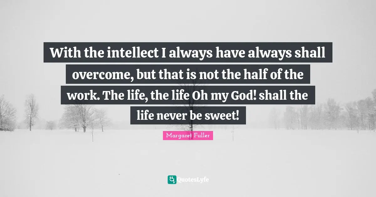 With the intellect I always have always shall overcome, but that is not the half of the work. The life, the life Oh my God! shall the life never be sweet!