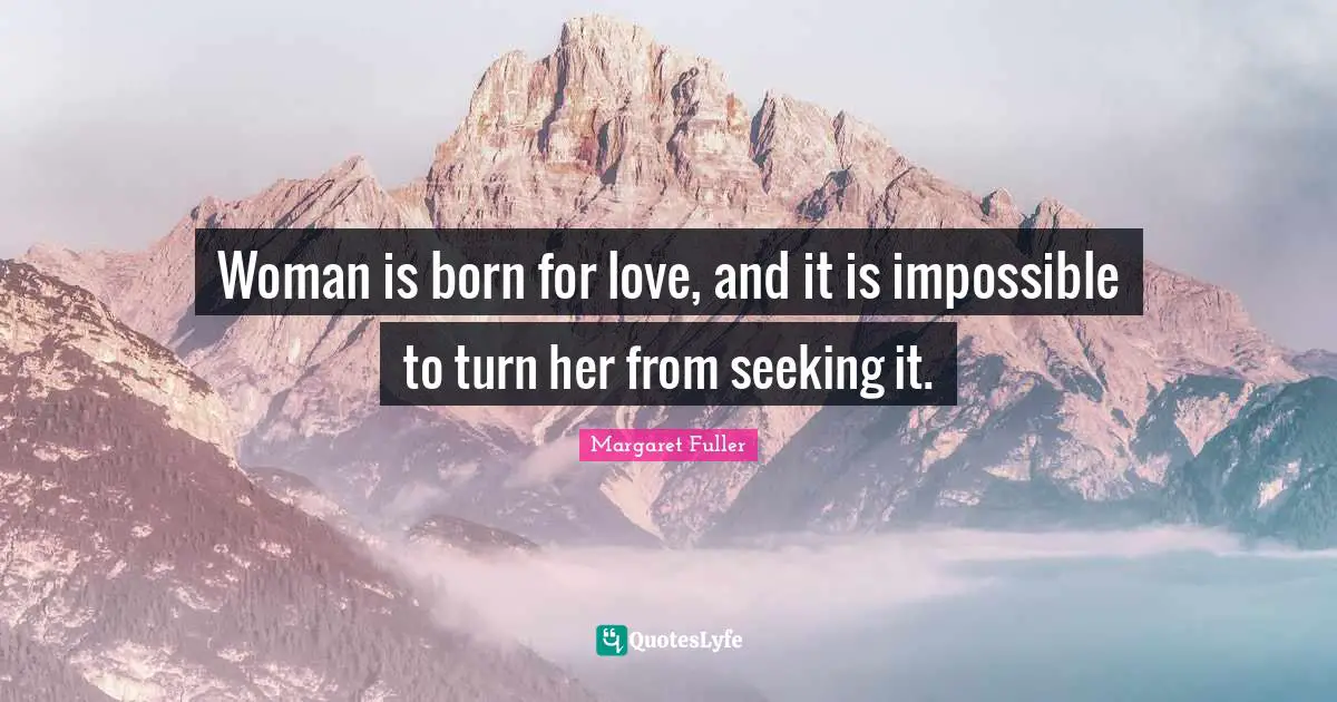 Woman is born for love, and it is impossible to turn her from seeking it.