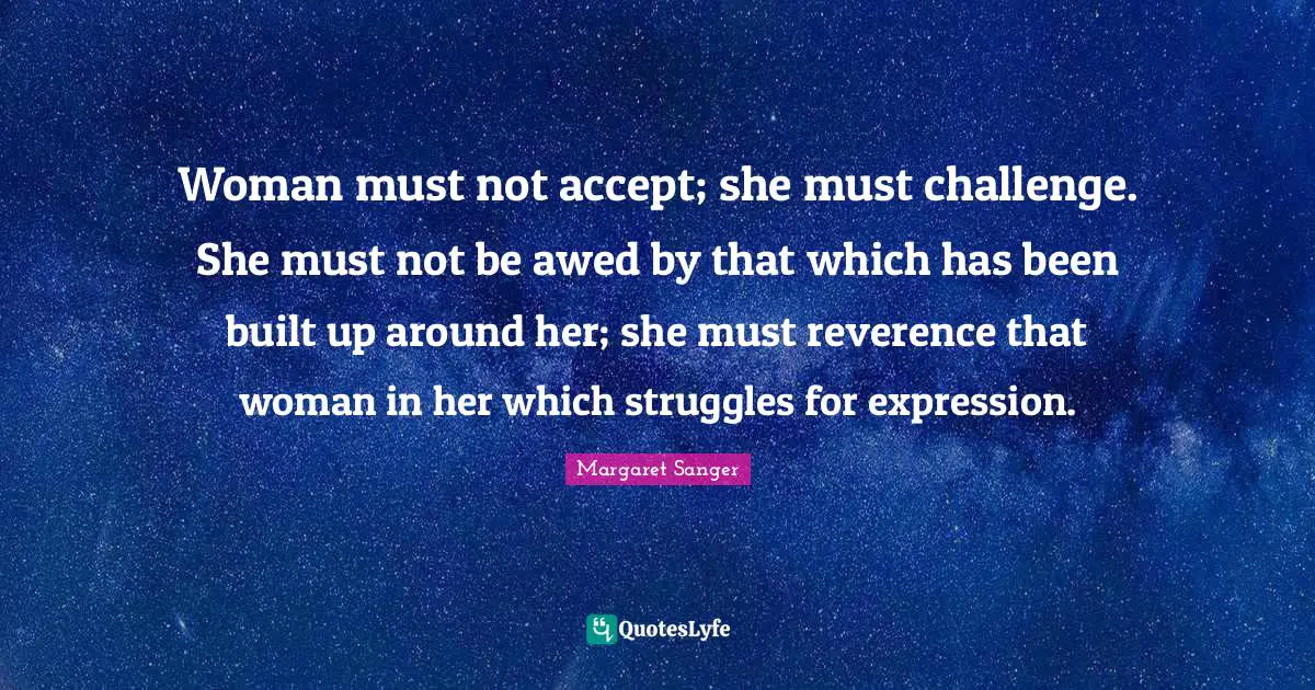 Woman must not accept; she must challenge. She must not be awed by that which has been built up around her; she must reverence that woman in her which struggles for expression.
