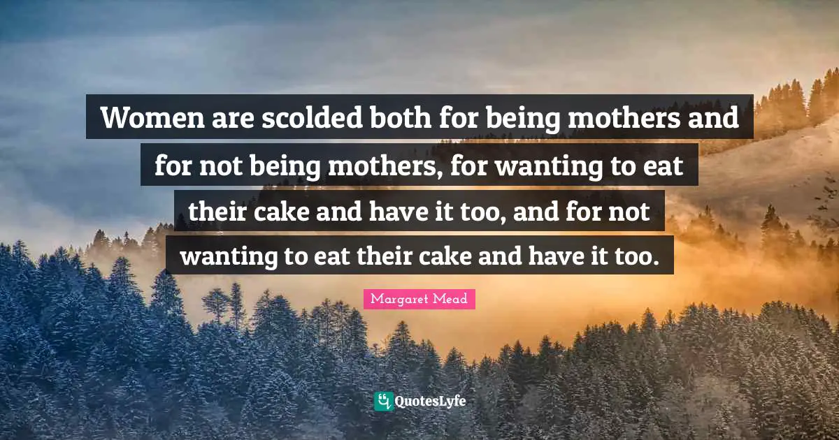 Women are scolded both for being mothers and for not being mothers, for wanting to eat their cake and have it too, and for not wanting to eat their cake and have it too.