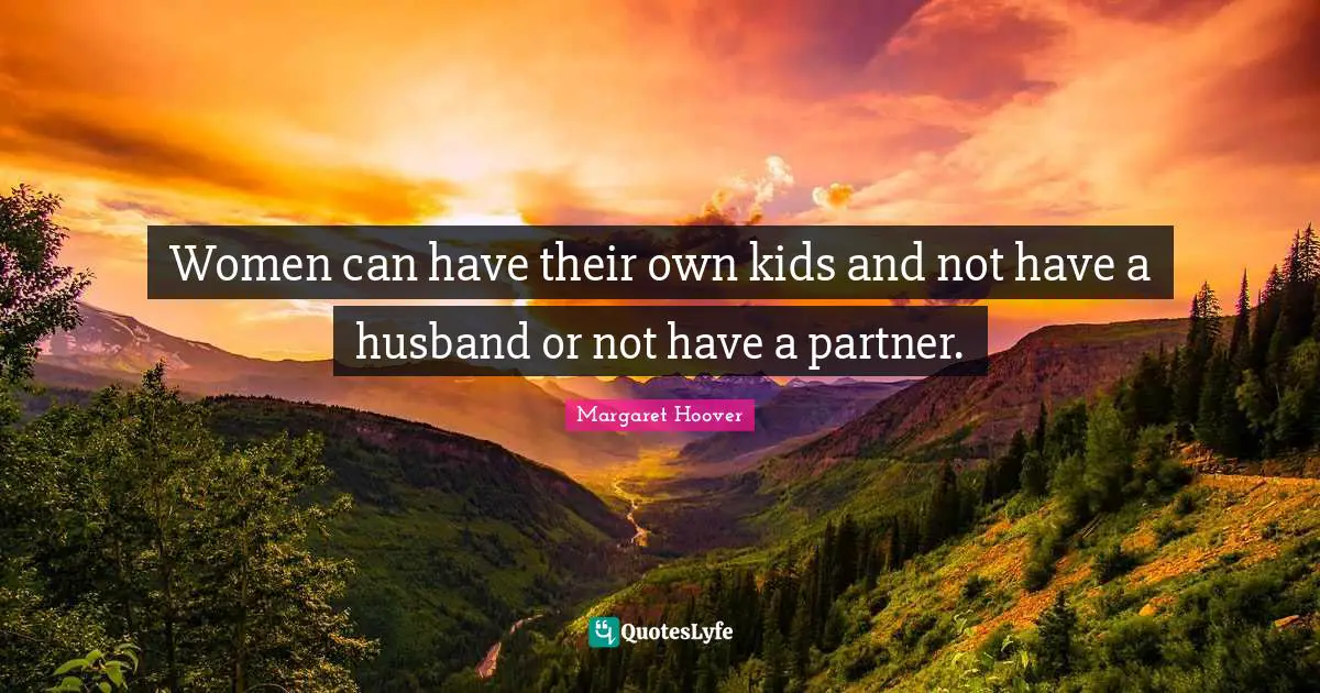 Women can have their own kids and not have a husband or not have a partner.