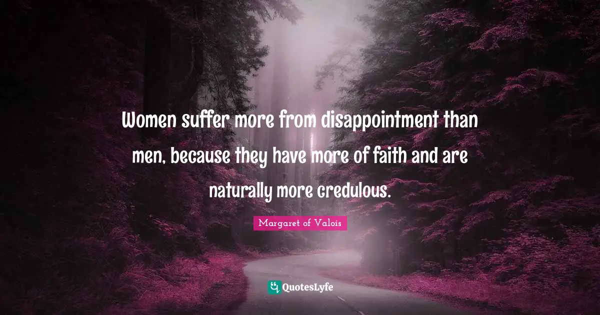 Women suffer more from disappointment than men, because they have more of faith and are naturally more credulous.