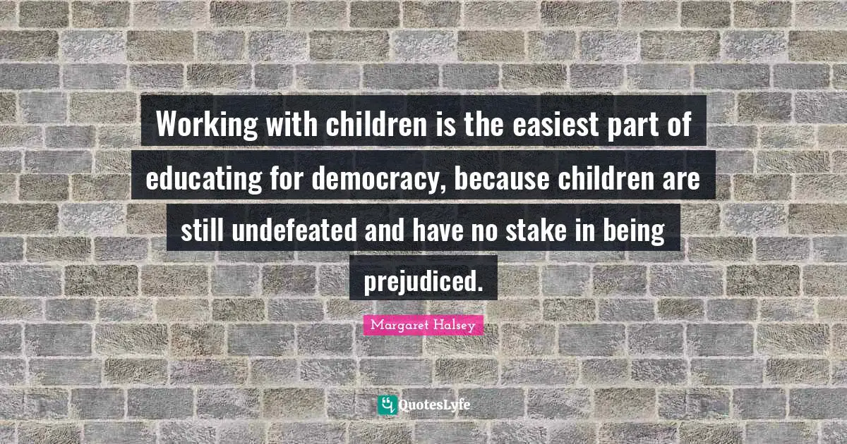 Working with children is the easiest part of educating for democracy, because children are still undefeated and have no stake in being prejudiced.
