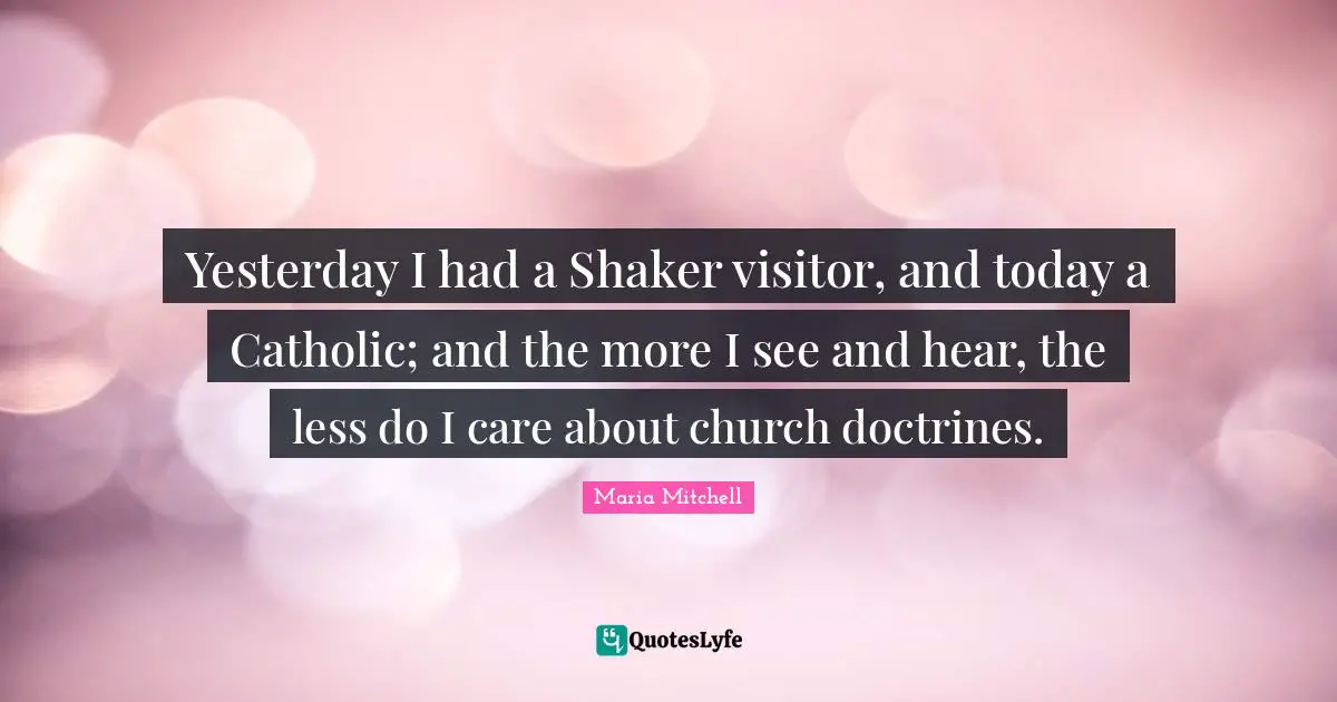 Maria Mitchell Quotes: "Yesterday I had a Shaker visitor, and today a Catholic; and the more I see and hear, the less do I care about church doctrines."
