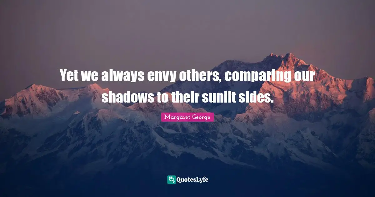 Yet we always envy others, comparing our shadows to their sunlit sides.