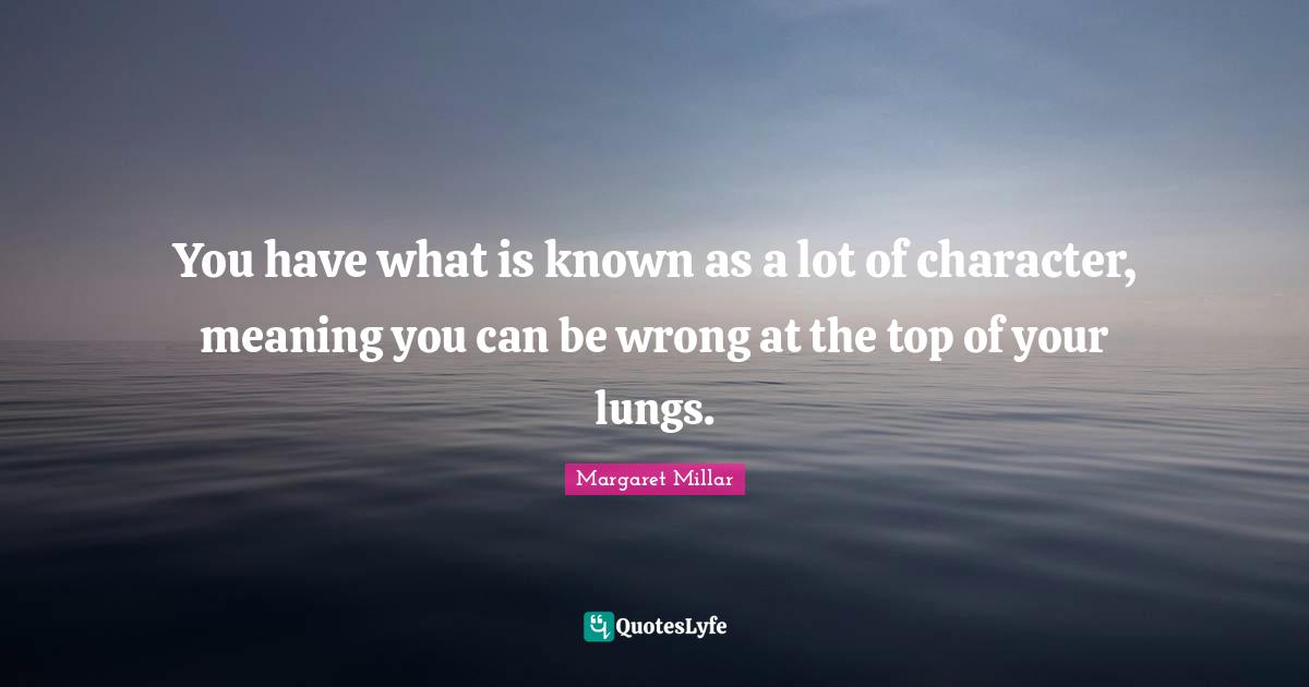 Margaret Millar Quotes: "You have what is known as a lot of character, meaning you can be wrong at the top of your lungs."