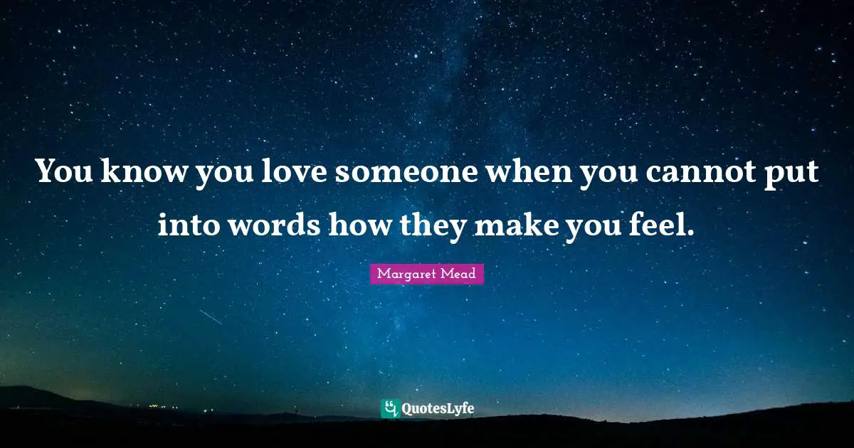 You know you love someone when you cannot put into words how they make you feel.