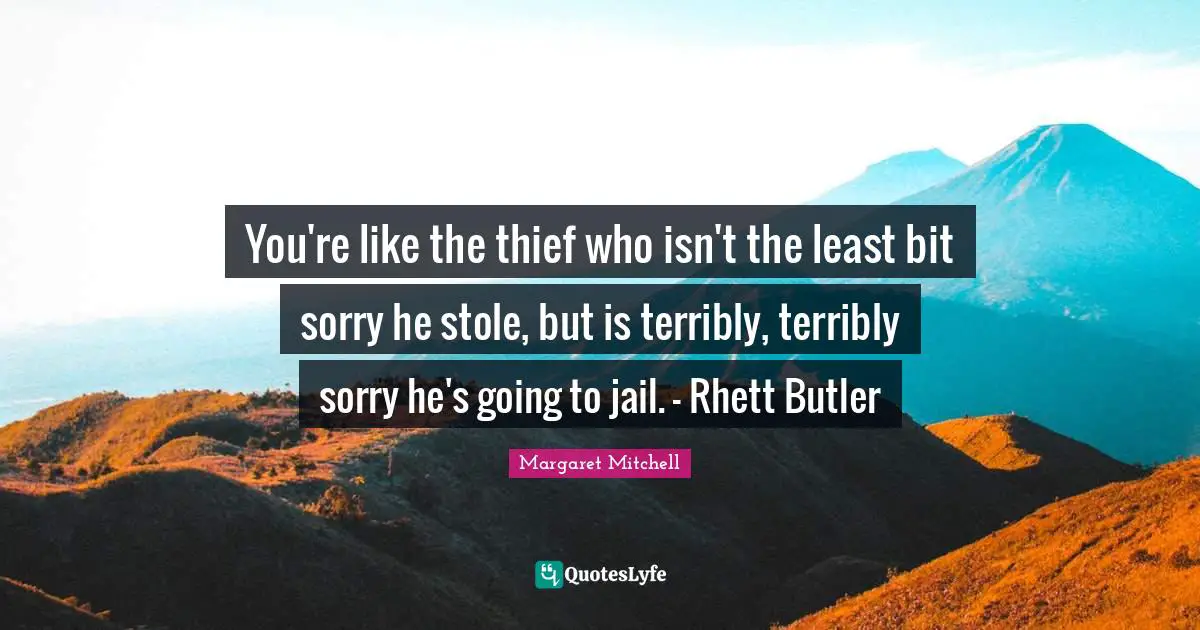 I M Sorry Quotes: "You're like the thief who isn't the least bit sorry he stole, but is terribly, terribly sorry he's going to jail. - Rhett Butler"