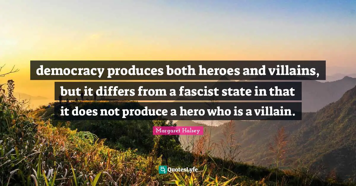 democracy produces both heroes and villains, but it differs from a fascist state in that it does not produce a hero who is a villain.