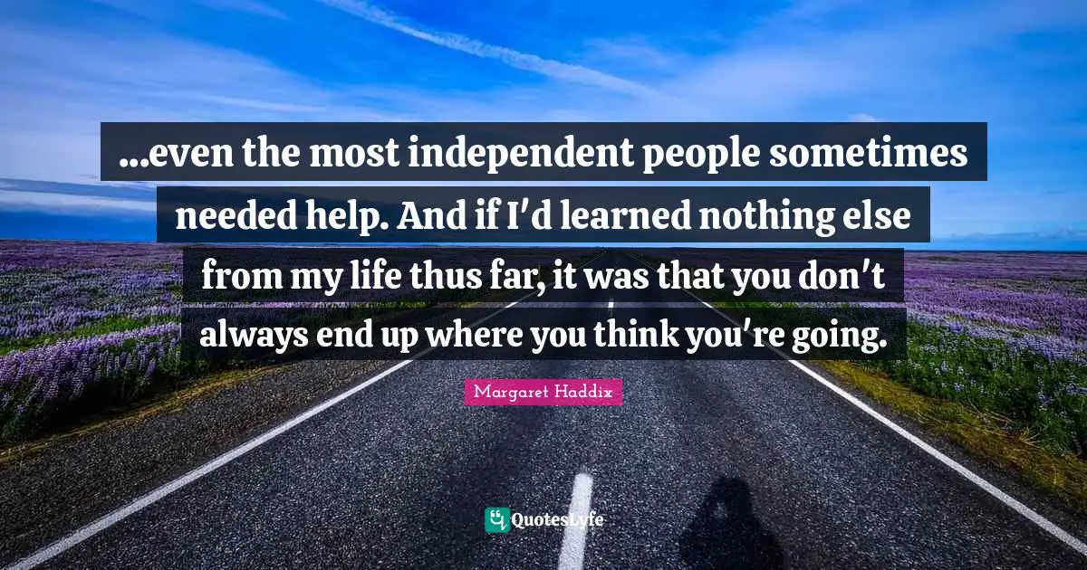 ...even the most independent people sometimes needed help. And if I'd learned nothing else from my life thus far, it was that you don't always end up where you think you're going.