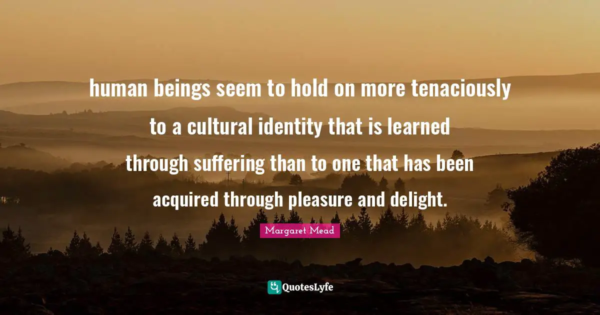 human beings seem to hold on more tenaciously to a cultural identity that is learned through suffering than to one that has been acquired through pleasure and delight.