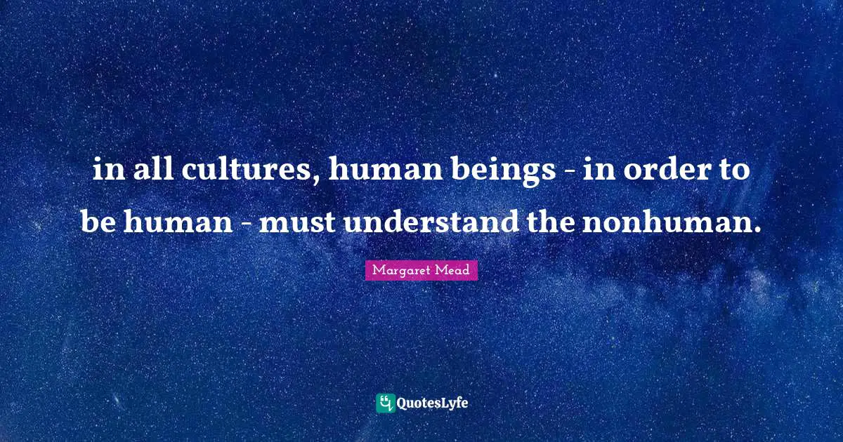 in all cultures, human beings - in order to be human - must understand the nonhuman.