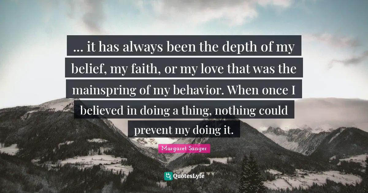 ... it has always been the depth of my belief, my faith, or my love that was the mainspring of my behavior. When once I believed in doing a thing, nothing could prevent my doing it.