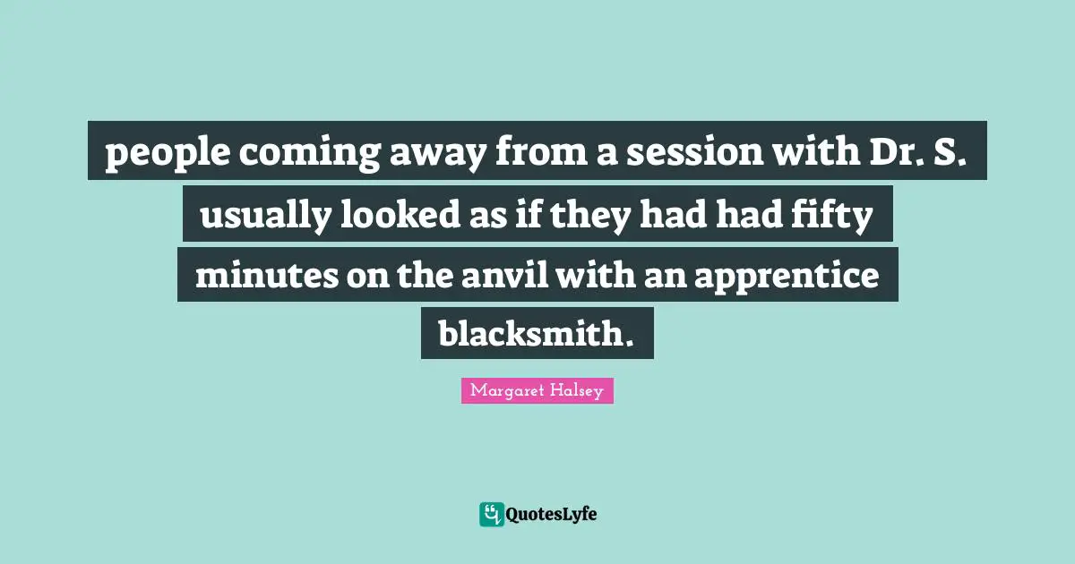 Apprentice Quotes: "people coming away from a session with Dr. S. usually looked as if they had had fifty minutes on the anvil with an apprentice blacksmith."