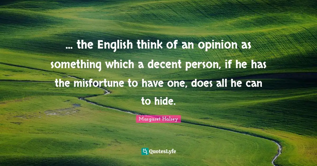 ... the English think of an opinion as something which a decent person, if he has the misfortune to have one, does all he can to hide.