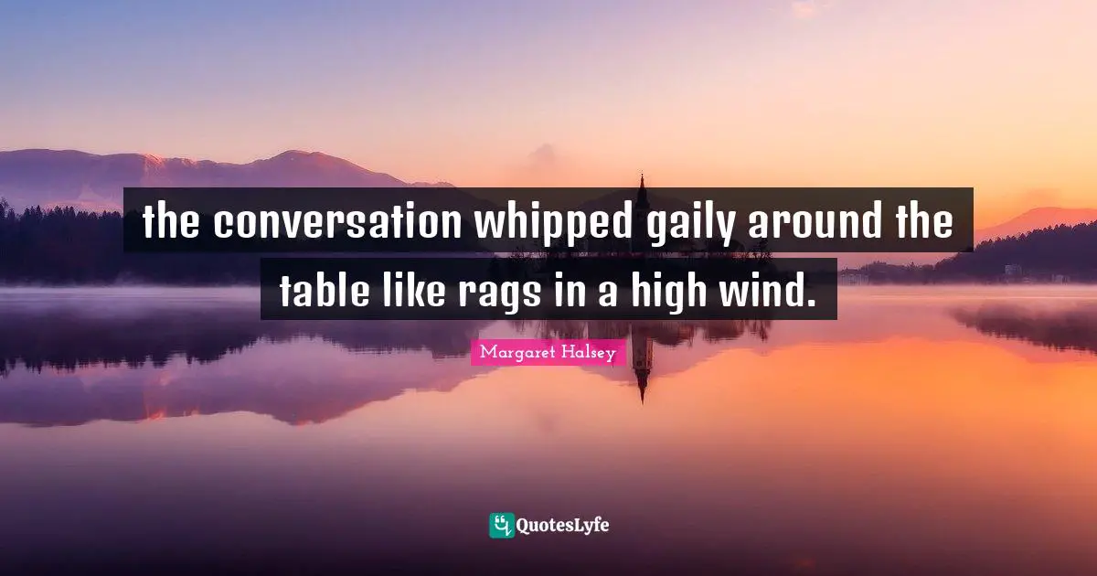 the conversation whipped gaily around the table like rags in a high wind.