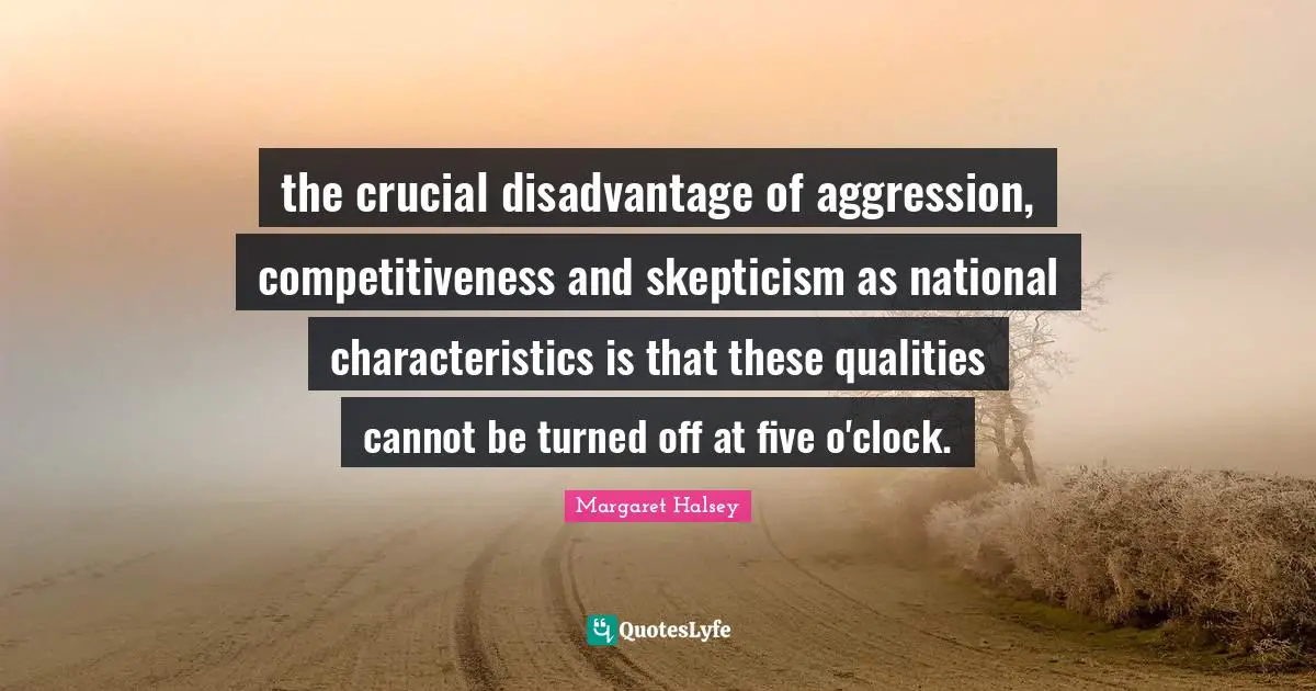 the crucial disadvantage of aggression, competitiveness and skepticism as national characteristics is that these qualities cannot be turned off at five o'clock.