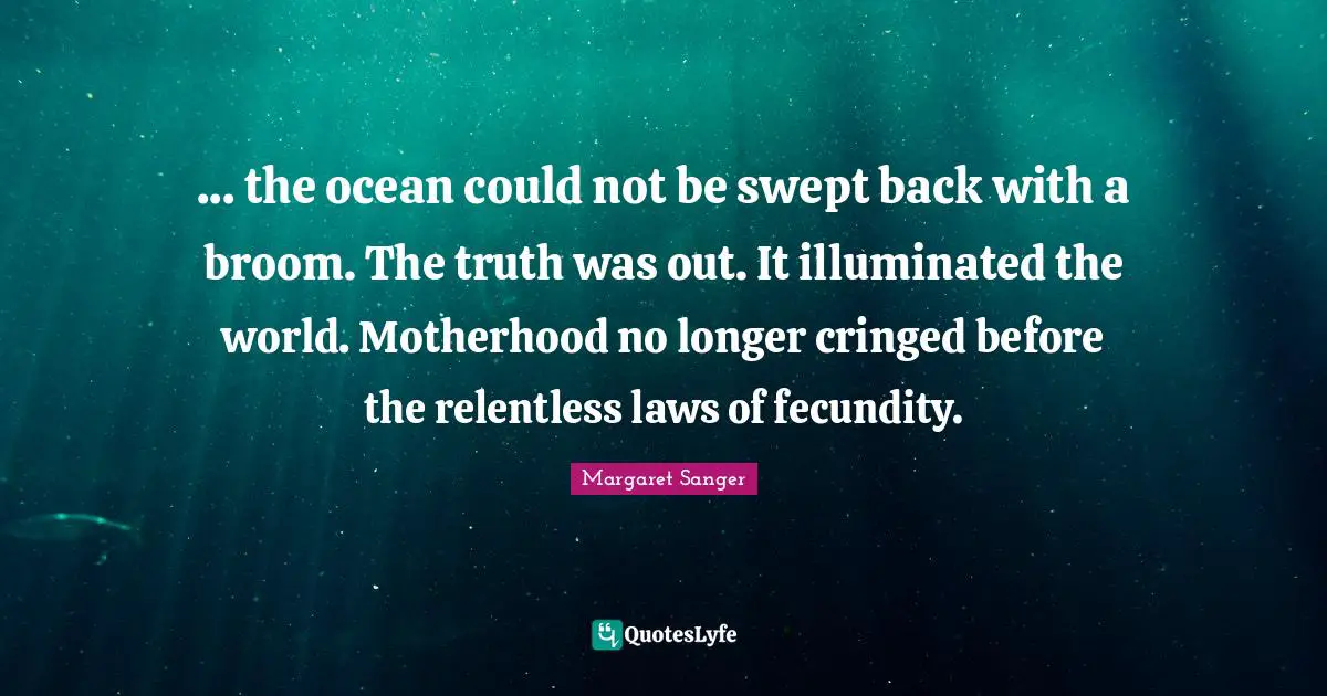 ... the ocean could not be swept back with a broom. The truth was out. It illuminated the world. Motherhood no longer cringed before the relentless laws of fecundity.