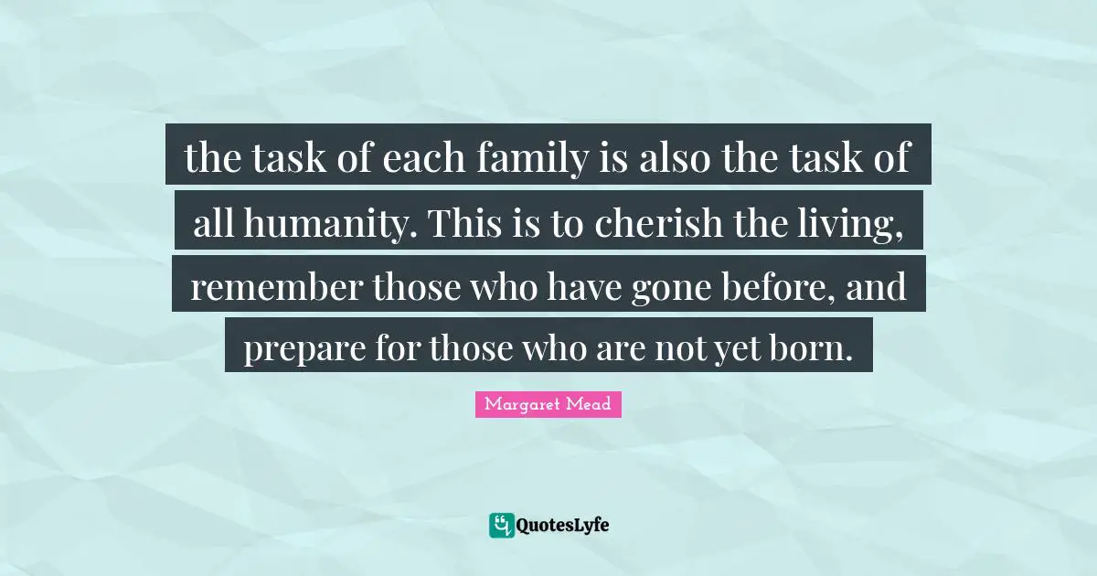 the task of each family is also the task of all humanity. This is to cherish the living, remember those who have gone before, and prepare for those who are not yet born.