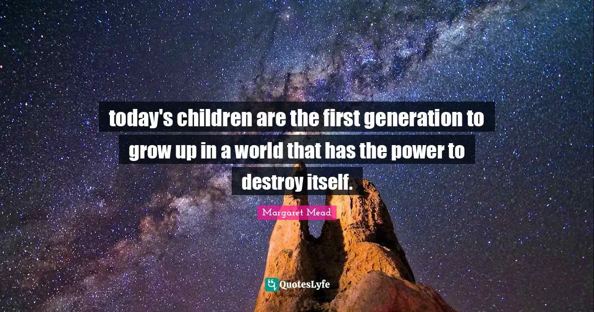 today's children are the first generation to grow up in a world that has the power to destroy itself.