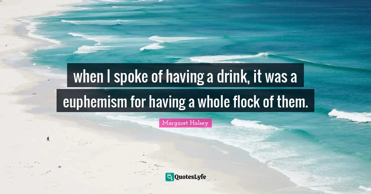 Spokes Quotes: "when I spoke of having a drink, it was a euphemism for having a whole flock of them."