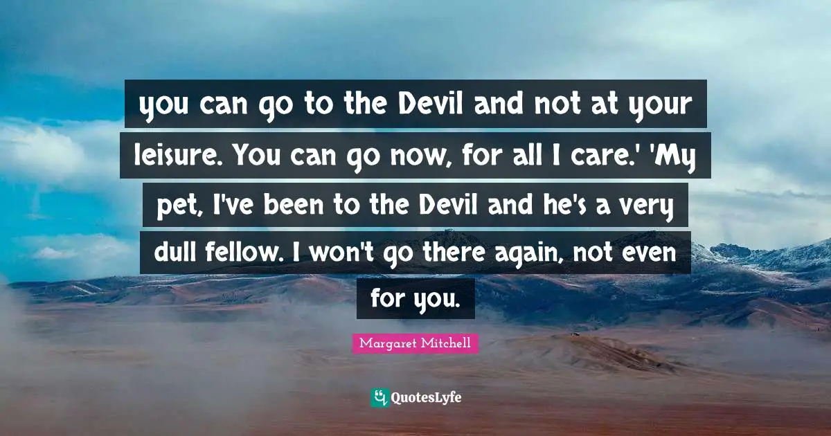 you can go to the Devil and not at your leisure. You can go now, for all I care.' 'My pet, I've been to the Devil and he's a very dull fellow. I won't go there again, not even for you.