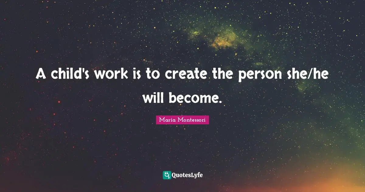 A child's work is to create the person she/he will become.