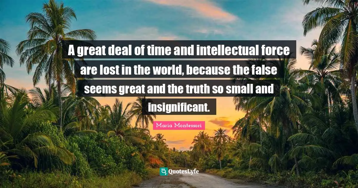 A great deal of time and intellectual force are lost in the world, because the false seems great and the truth so small and insignificant.