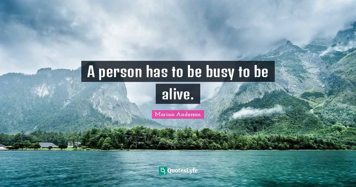 A person has to be busy to be alive.