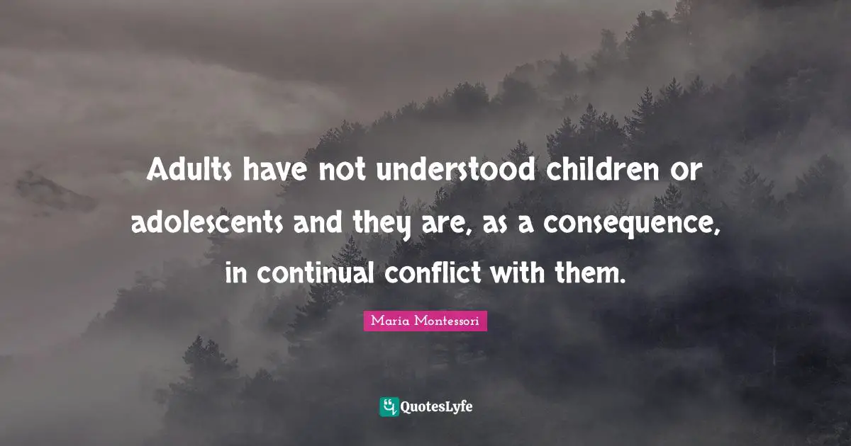 Adults have not understood children or adolescents and they are, as a consequence, in continual conflict with them.