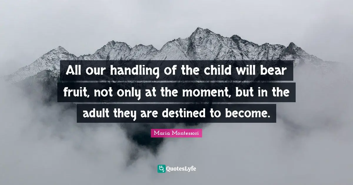All our handling of the child will bear fruit, not only at the moment, but in the adult they are destined to become.