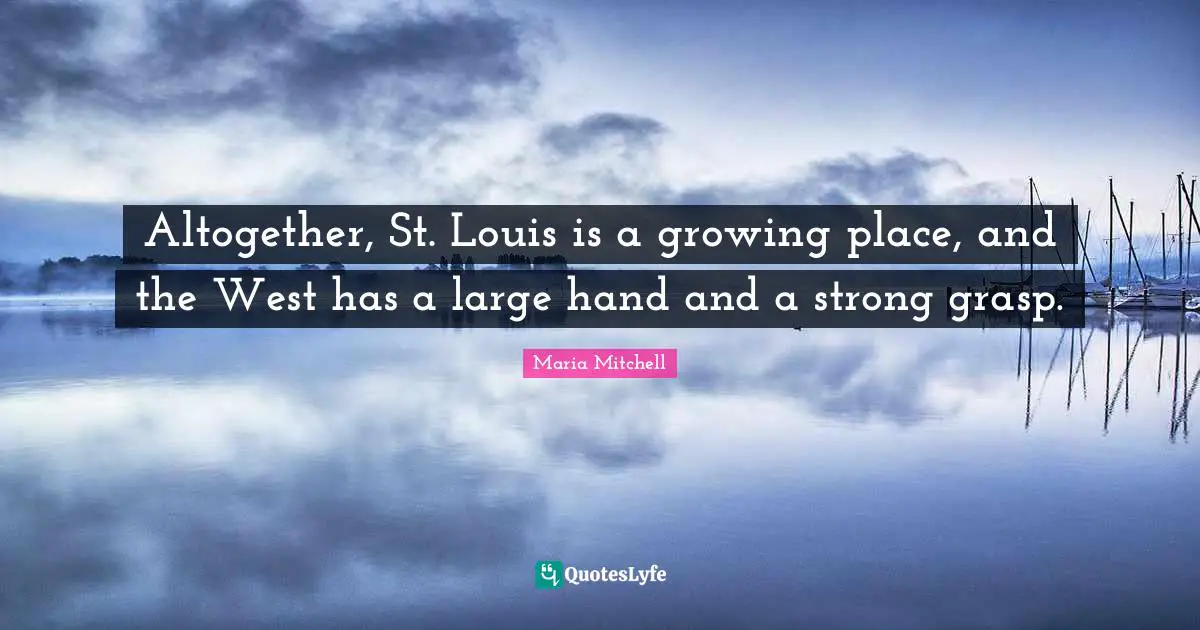 Maria Mitchell Quotes: "Altogether, St. Louis is a growing place, and the West has a large hand and a strong grasp."