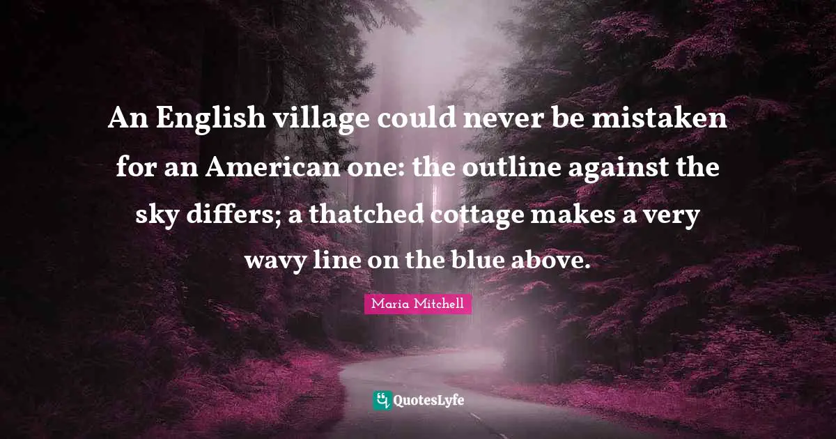 Maria Mitchell Quotes: "An English village could never be mistaken for an American one: the outline against the sky differs; a thatched cottage makes a very wavy line on the blue above."