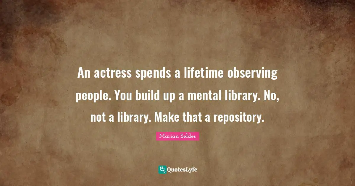 An actress spends a lifetime observing people. You build up a mental library. No, not a library. Make that a repository.