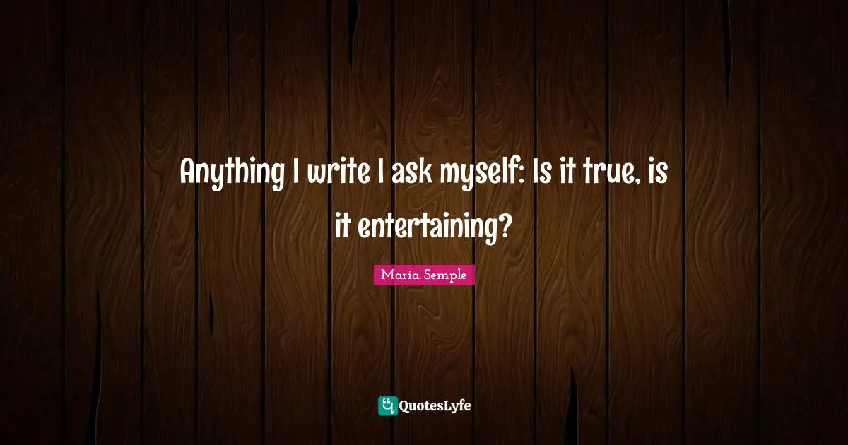 Anything I write I ask myself: Is it true, is it entertaining?