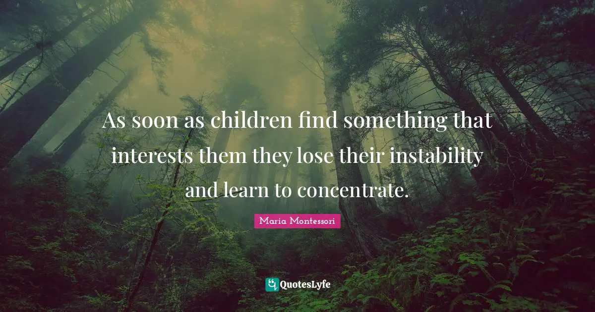 Children Quotes: "As soon as children find something that interests them they lose their instability and learn to concentrate."