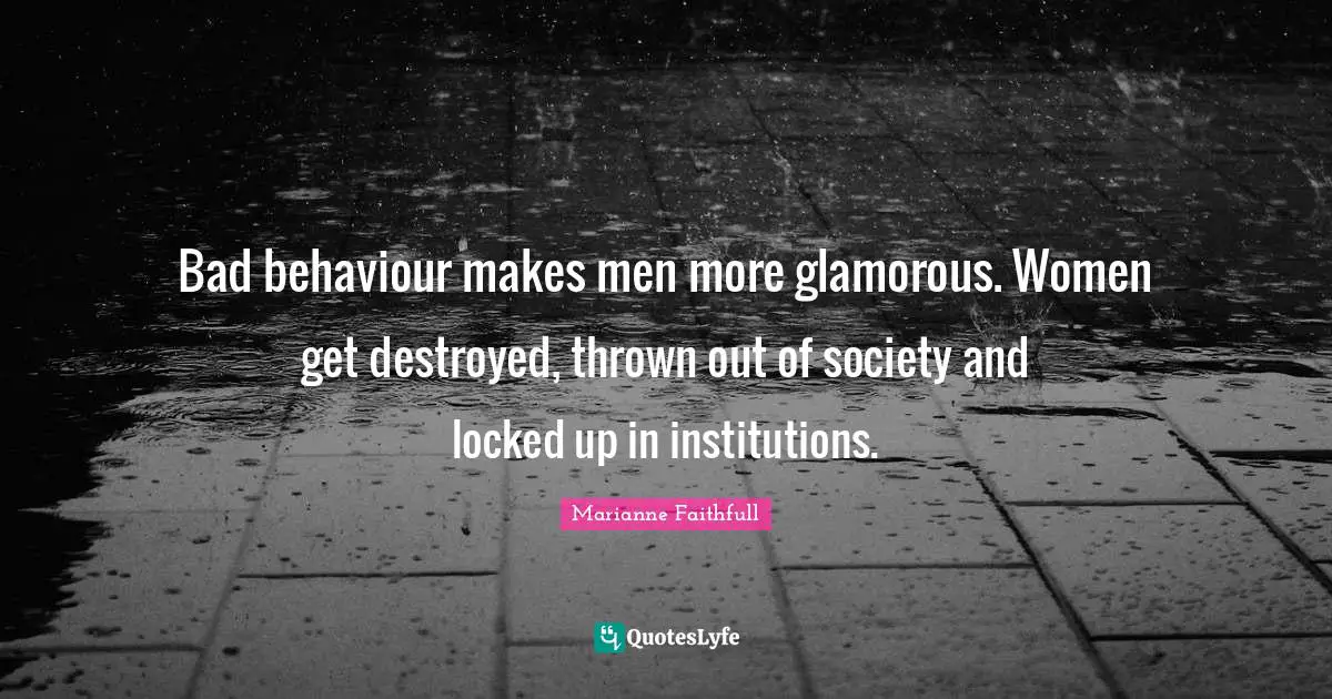Bad behaviour makes men more glamorous. Women get destroyed, thrown out of society and locked up in institutions.