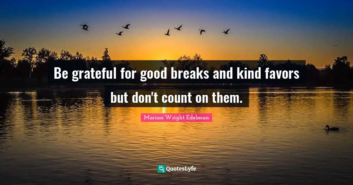 Be grateful for good breaks and kind favors but don't count on them.